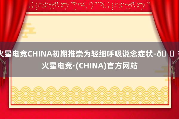 火星电竞CHINA初期推崇为轻细呼吸说念症状-🔥火星电竞·(CHINA)官方网站