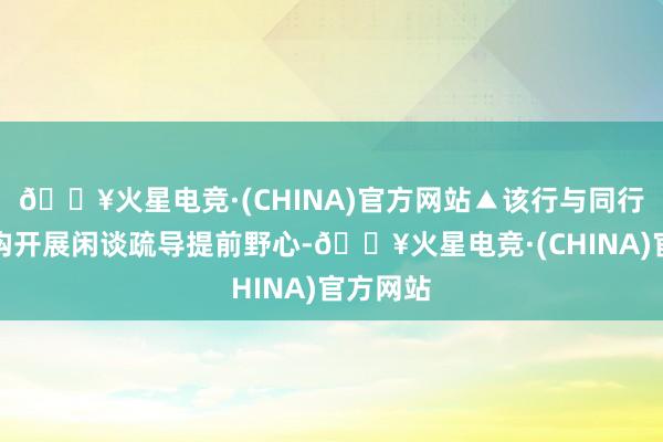 🔥火星电竞·(CHINA)官方网站▲该行与同行金融机构开展闲谈疏导提前野心-🔥火星电竞·(CHINA)官方网站