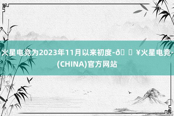火星电竞为2023年11月以来初度-🔥火星电竞·(CHINA)官方网站