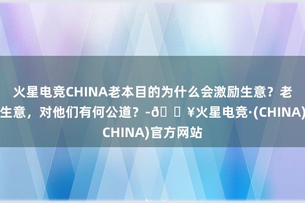 火星电竞CHINA老本目的为什么会激励生意？老本族发动生意，对他们有何公道？-🔥火星电竞·(CHINA)官方网站