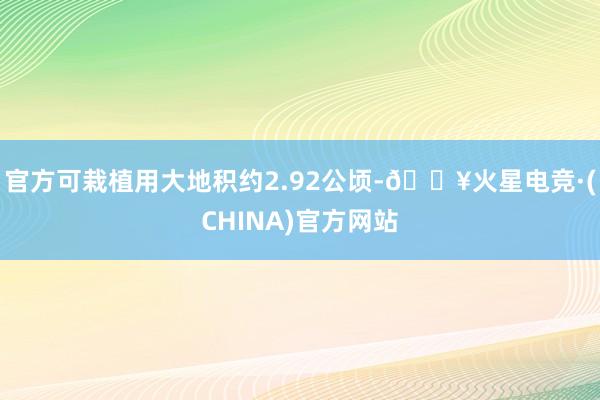 官方可栽植用大地积约2.92公顷-🔥火星电竞·(CHINA)官方网站
