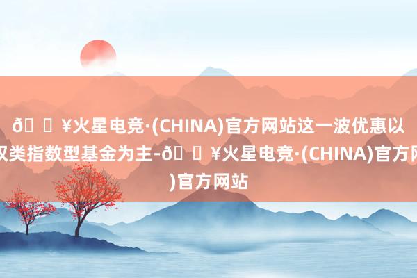 🔥火星电竞·(CHINA)官方网站这一波优惠以职权类指数型基金为主-🔥火星电竞·(CHINA)官方网站