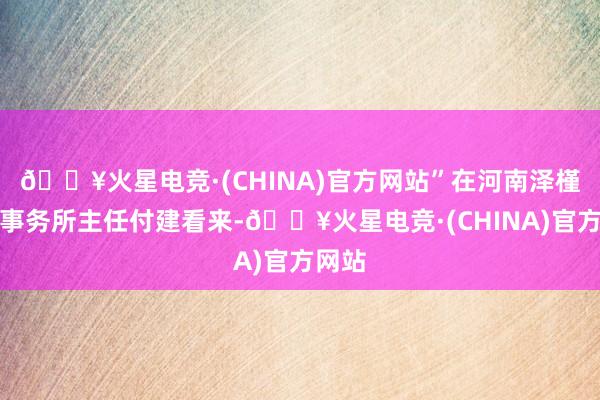 🔥火星电竞·(CHINA)官方网站”在河南泽槿讼师事务所主任付建看来-🔥火星电竞·(CHINA)官方网站