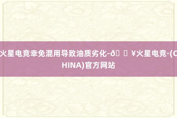 火星电竞幸免混用导致油质劣化-🔥火星电竞·(CHINA)官方网站