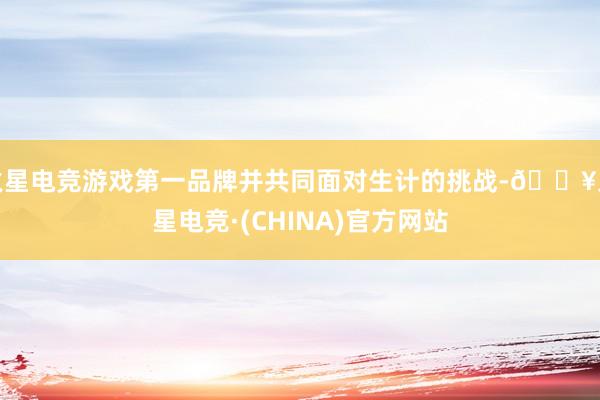 火星电竞游戏第一品牌并共同面对生计的挑战-🔥火星电竞·(CHINA)官方网站