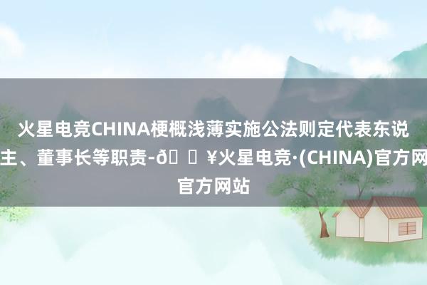 火星电竞CHINA梗概浅薄实施公法则定代表东说念主、董事长等职责-🔥火星电竞·(CHINA)官方网站