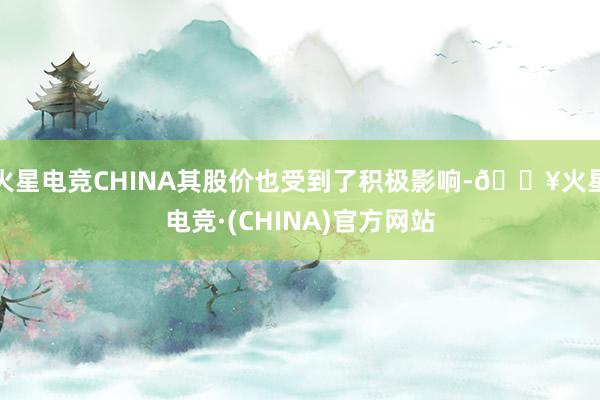 火星电竞CHINA其股价也受到了积极影响-🔥火星电竞·(CHINA)官方网站