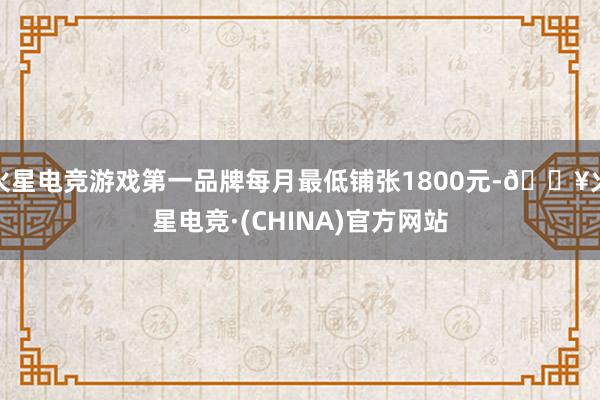 火星电竞游戏第一品牌每月最低铺张1800元-🔥火星电竞·(CHINA)官方网站
