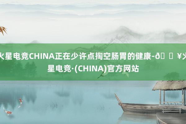 火星电竞CHINA正在少许点掏空肠胃的健康-🔥火星电竞·(CHINA)官方网站