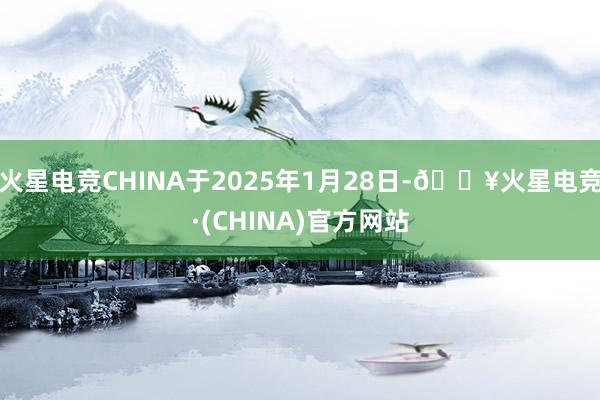 火星电竞CHINA于2025年1月28日-🔥火星电竞·(CHINA)官方网站