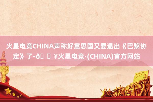 火星电竞CHINA声称好意思国又要退出《巴黎协定》了-🔥火星电竞·(CHINA)官方网站