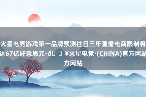 火星电竞游戏第一品牌预测往日三年直播电商限制将达67亿好意思元-🔥火星电竞·(CHINA)官方网站