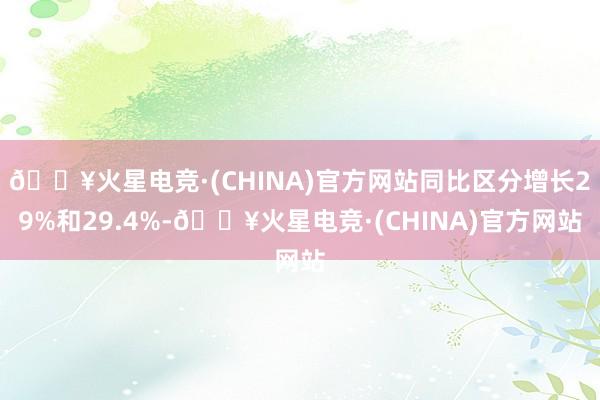 🔥火星电竞·(CHINA)官方网站同比区分增长29%和29.4%-🔥火星电竞·(CHINA)官方网站