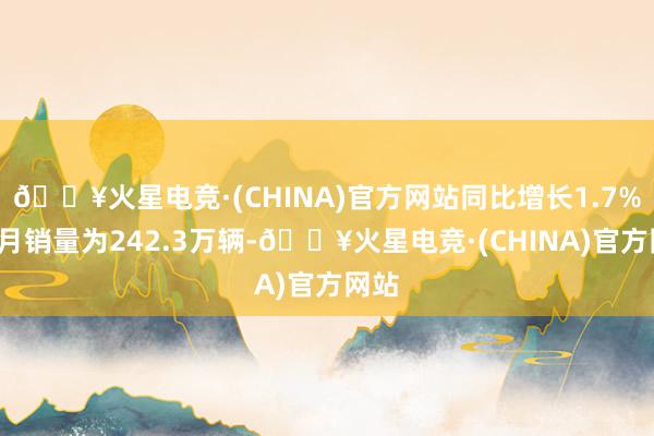 🔥火星电竞·(CHINA)官方网站同比增长1.7%；1月销量为242.3万辆-🔥火星电竞·(CHINA)官方网站