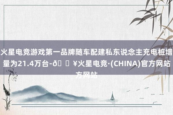 火星电竞游戏第一品牌随车配建私东说念主充电桩增量为21.4万台-🔥火星电竞·(CHINA)官方网站