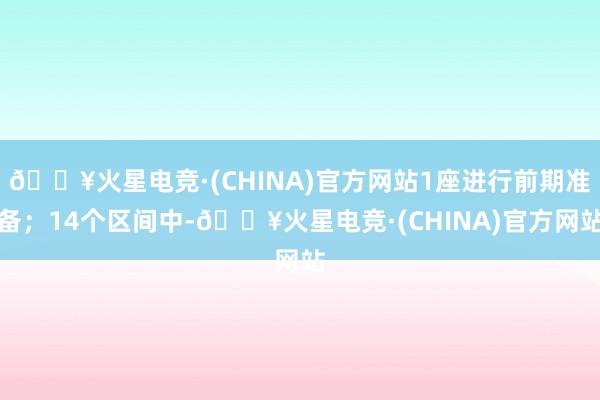🔥火星电竞·(CHINA)官方网站1座进行前期准备;14个区间中-🔥火星电竞·(CHINA)官方网站