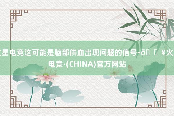 火星电竞这可能是脑部供血出现问题的信号-🔥火星电竞·(CHINA)官方网站