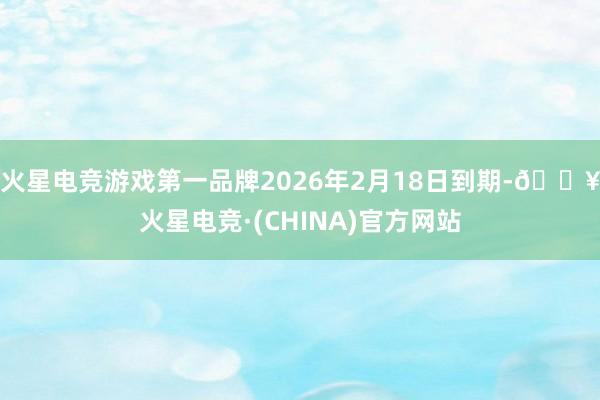 火星电竞游戏第一品牌2026年2月18日到期-🔥火星电竞·(CHINA)官方网站