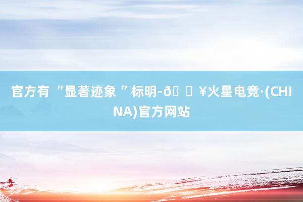 官方有 “显著迹象 ”标明-🔥火星电竞·(CHINA)官方网站