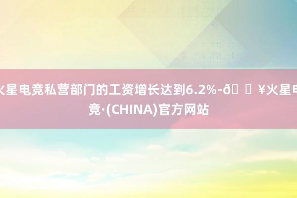 火星电竞私营部门的工资增长达到6.2%-🔥火星电竞·(CHINA)官方网站