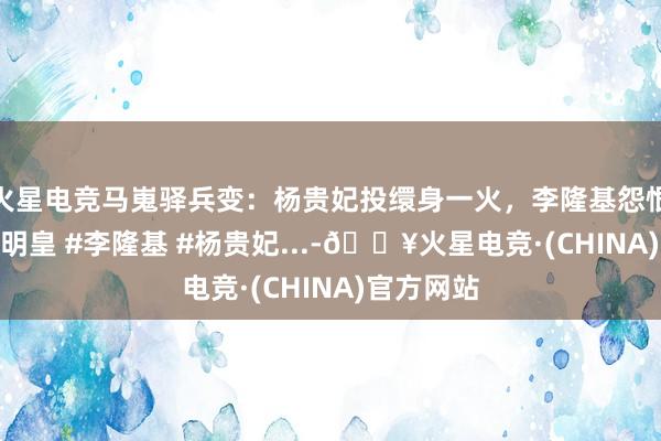 火星电竞马嵬驿兵变:杨贵妃投缳身一火,李隆基怨恨泪下 #唐明皇 #李隆基 #杨贵妃...-🔥火星电竞·(CHINA)官方网站