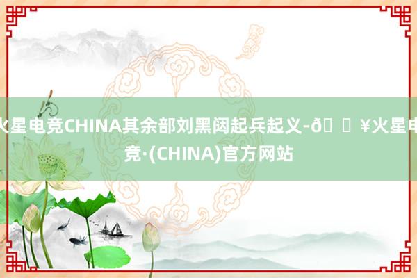 火星电竞CHINA其余部刘黑闼起兵起义-🔥火星电竞·(CHINA)官方网站
