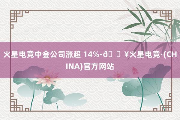 火星电竞中金公司涨超 14%-🔥火星电竞·(CHINA)官方网站