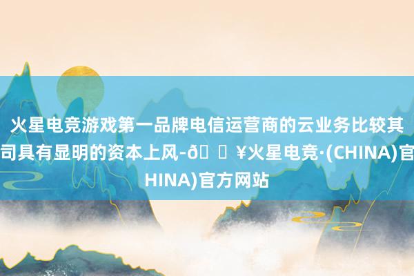 火星电竞游戏第一品牌电信运营商的云业务比较其他云公司具有显明的资本上风-🔥火星电竞·(CHINA)官方网站