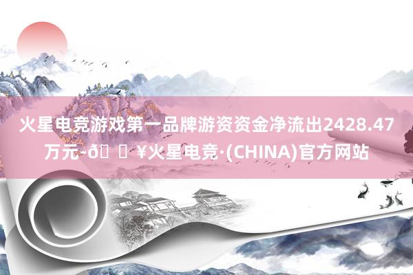 火星电竞游戏第一品牌游资资金净流出2428.47万元-🔥火星电竞·(CHINA)官方网站