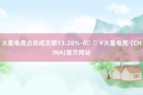 火星电竞占总成交额13.28%-🔥火星电竞·(CHINA)官方网站