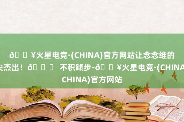 🔥火星电竞·(CHINA)官方网站让念念维的火花在指尖杰出！📚 不积蹞步-🔥火星电竞·(CHINA)官方网站