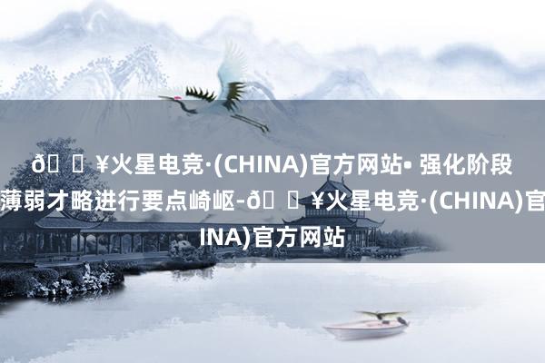 🔥火星电竞·(CHINA)官方网站• 强化阶段：针对薄弱才略进行要点崎岖-🔥火星电竞·(CHINA)官方网站