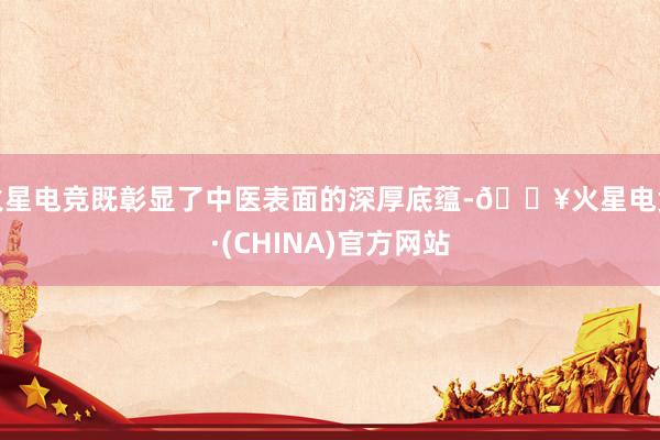 火星电竞既彰显了中医表面的深厚底蕴-🔥火星电竞·(CHINA)官方网站