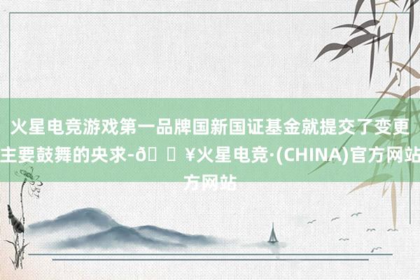 火星电竞游戏第一品牌国新国证基金就提交了变更主要鼓舞的央求-🔥火星电竞·(CHINA)官方网站