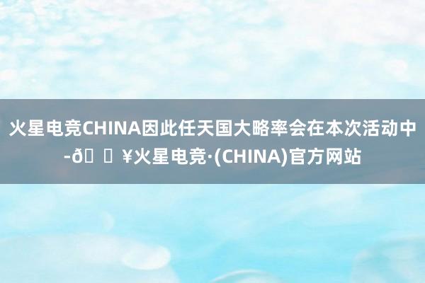 火星电竞CHINA因此任天国大略率会在本次活动中-🔥火星电竞·(CHINA)官方网站
