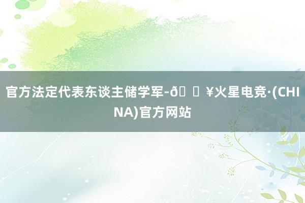 官方法定代表东谈主储学军-🔥火星电竞·(CHINA)官方网站