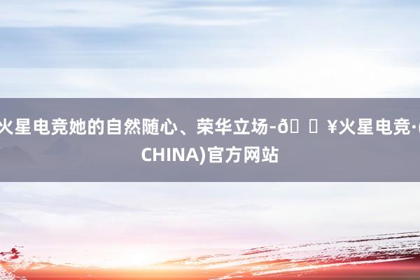 火星电竞她的自然随心、荣华立场-🔥火星电竞·(CHINA)官方网站