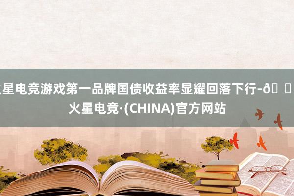 火星电竞游戏第一品牌国债收益率显耀回落下行-🔥火星电竞·(CHINA)官方网站