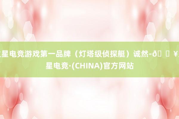 火星电竞游戏第一品牌（灯塔级侦探艇）诚然-🔥火星电竞·(CHINA)官方网站