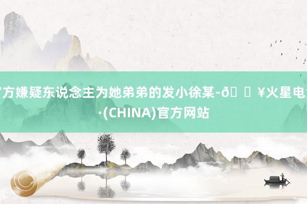 官方嫌疑东说念主为她弟弟的发小徐某-🔥火星电竞·(CHINA)官方网站