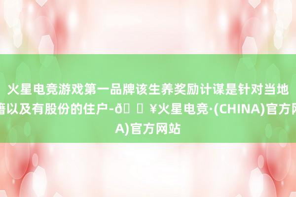 火星电竞游戏第一品牌该生养奖励计谋是针对当地户籍以及有股份的住户-🔥火星电竞·(CHINA)官方网站