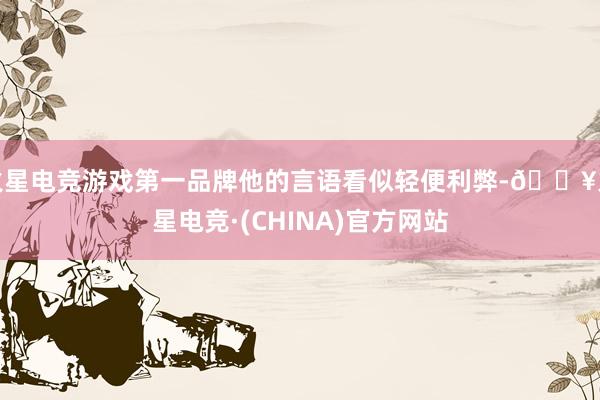 火星电竞游戏第一品牌他的言语看似轻便利弊-🔥火星电竞·(CHINA)官方网站