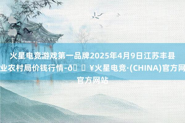 火星电竞游戏第一品牌2025年4月9日江苏丰县农业农村局价钱行情-🔥火星电竞·(CHINA)官方网站