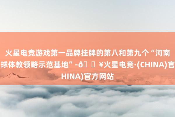 火星电竞游戏第一品牌挂牌的第八和第九个“河南省羽毛球体教领略示范基地”-🔥火星电竞·(CHINA)官方网站