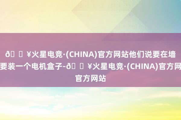 🔥火星电竞·(CHINA)官方网站他们说要在墙上要装一个电机盒子-🔥火星电竞·(CHINA)官方网站