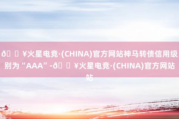🔥火星电竞·(CHINA)官方网站神马转债信用级别为“AAA”-🔥火星电竞·(CHINA)官方网站