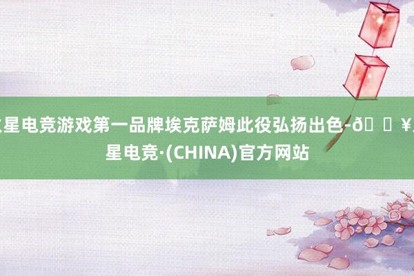 火星电竞游戏第一品牌埃克萨姆此役弘扬出色-🔥火星电竞·(CHINA)官方网站