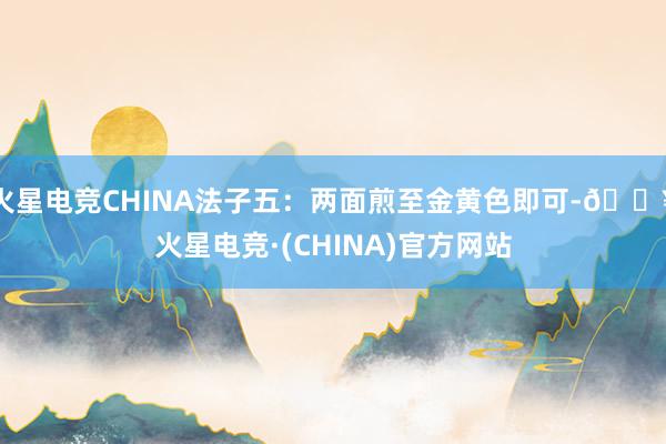 火星电竞CHINA法子五：两面煎至金黄色即可-🔥火星电竞·(CHINA)官方网站
