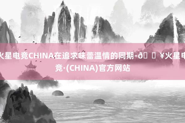 火星电竞CHINA在追求味蕾温情的同期-🔥火星电竞·(CHINA)官方网站