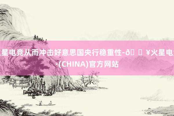 火星电竞从而冲击好意思国央行稳重性-🔥火星电竞·(CHINA)官方网站